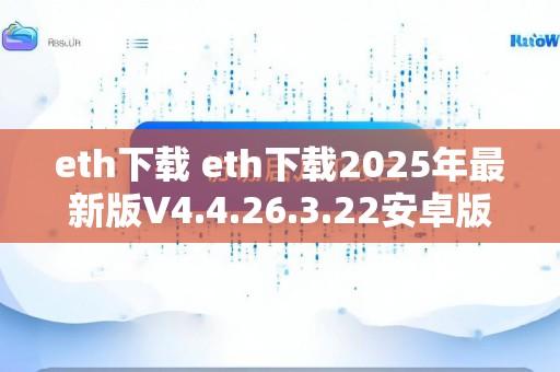 eth下载 eth下载2025年最新版V4.4.26.3.22安卓版