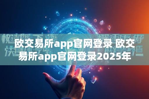 欧交易所app官网登录 欧交易所app官网登录2025年最新版V4.5.12.5.24安卓版