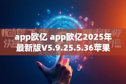 app欧亿 app欧亿2025年最新版V5.9.25.5.36苹果版