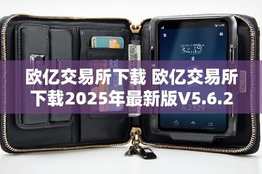 欧亿交易所下载 欧亿交易所下载2025年最新版V5.6.29.3.34安卓版